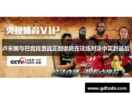 卢米嫩与巴竞技激战正酣谁能在这场对决中笑到最后