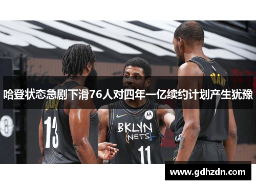哈登状态急剧下滑76人对四年一亿续约计划产生犹豫