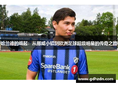 哈兰德的崛起：从挪威小镇到欧洲足球超级明星的传奇之路