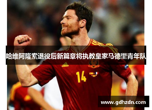 哈维阿隆索退役后新篇章将执教皇家马德里青年队