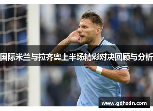 国际米兰与拉齐奥上半场精彩对决回顾与分析
