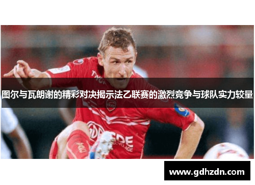 图尔与瓦朗谢的精彩对决揭示法乙联赛的激烈竞争与球队实力较量