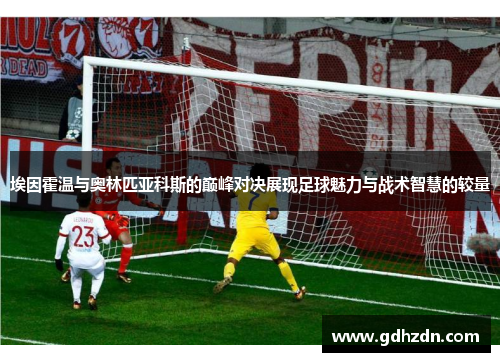 埃因霍温与奥林匹亚科斯的巅峰对决展现足球魅力与战术智慧的较量