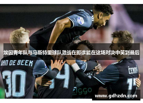 埃因青年队与马斯特里球队激战在即谁能在这场对决中笑到最后