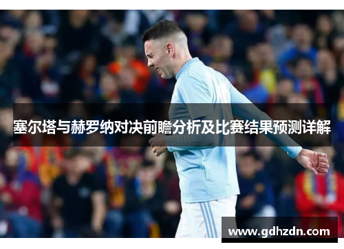 塞尔塔与赫罗纳对决前瞻分析及比赛结果预测详解