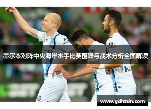 墨尔本对阵中央海岸水手比赛前瞻与战术分析全面解读