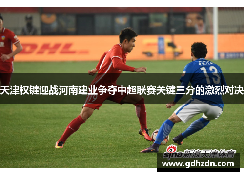 天津权键迎战河南建业争夺中超联赛关键三分的激烈对决