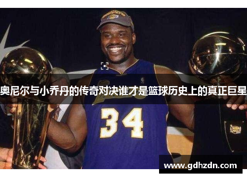 奥尼尔与小乔丹的传奇对决谁才是篮球历史上的真正巨星