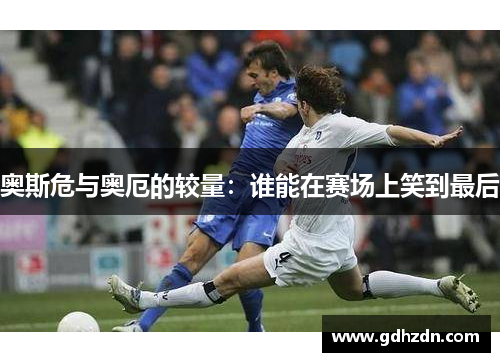 奥斯危与奥厄的较量：谁能在赛场上笑到最后