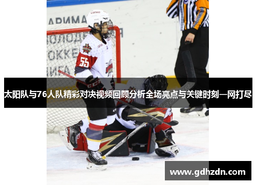 太阳队与76人队精彩对决视频回顾分析全场亮点与关键时刻一网打尽