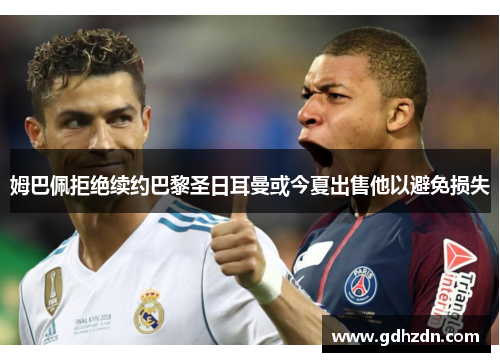 姆巴佩拒绝续约巴黎圣日耳曼或今夏出售他以避免损失