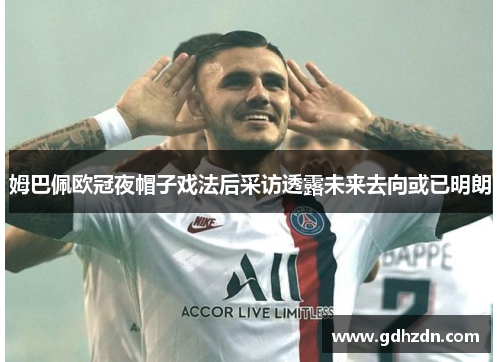姆巴佩欧冠夜帽子戏法后采访透露未来去向或已明朗