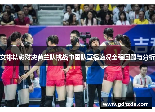 女排精彩对决荷兰队挑战中国队直播盛况全程回顾与分析