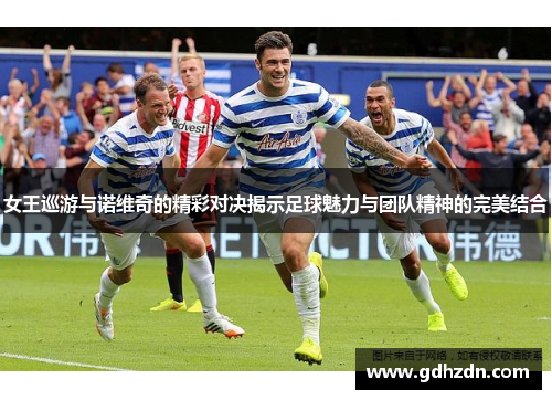 女王巡游与诺维奇的精彩对决揭示足球魅力与团队精神的完美结合