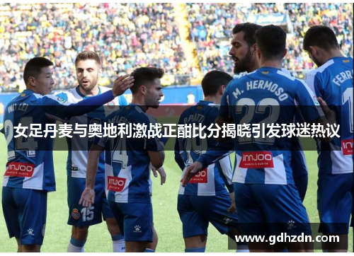 女足丹麦与奥地利激战正酣比分揭晓引发球迷热议