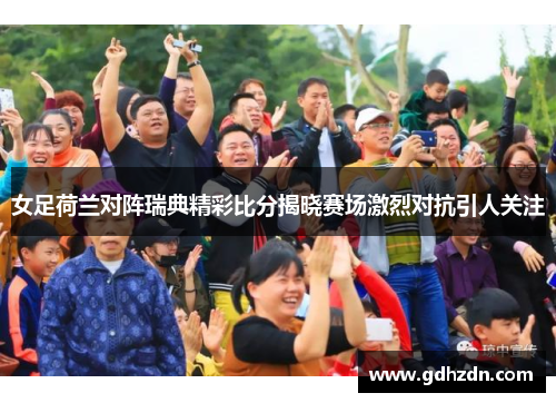 女足荷兰对阵瑞典精彩比分揭晓赛场激烈对抗引人关注