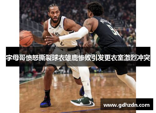 字母哥愤怒撕裂球衣雄鹿惨败引发更衣室激烈冲突