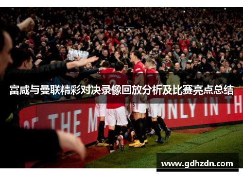 富咸与曼联精彩对决录像回放分析及比赛亮点总结