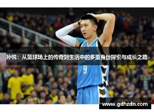 孙悦：从篮球场上的传奇到生活中的多重身份探索与成长之路