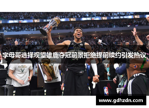 字母哥选择观望雄鹿夺冠前景拒绝提前续约引发热议