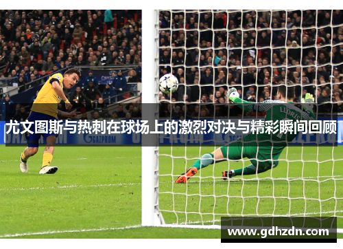 尤文图斯与热刺在球场上的激烈对决与精彩瞬间回顾