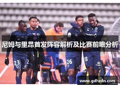 尼姆与里昂首发阵容解析及比赛前瞻分析