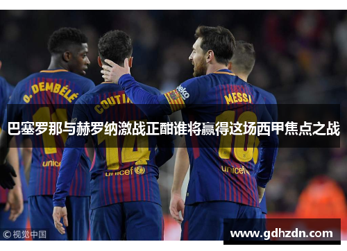 巴塞罗那与赫罗纳激战正酣谁将赢得这场西甲焦点之战