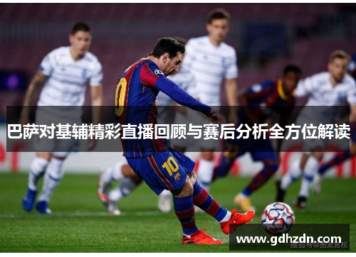 巴萨对基辅精彩直播回顾与赛后分析全方位解读