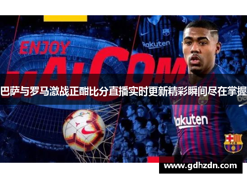 巴萨与罗马激战正酣比分直播实时更新精彩瞬间尽在掌握