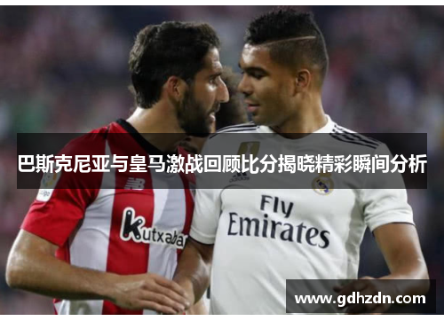 巴斯克尼亚与皇马激战回顾比分揭晓精彩瞬间分析