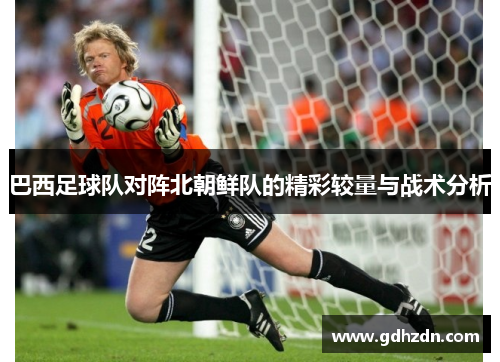 巴西足球队对阵北朝鲜队的精彩较量与战术分析
