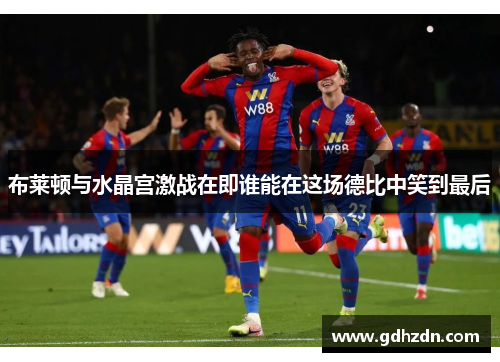布莱顿与水晶宫激战在即谁能在这场德比中笑到最后