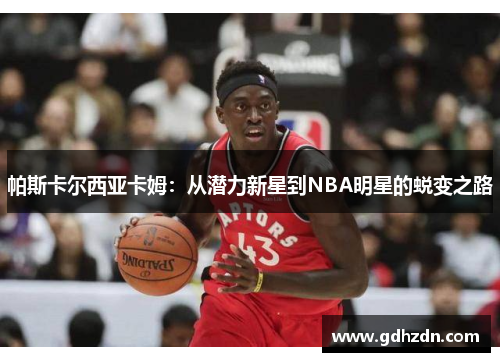 帕斯卡尔西亚卡姆：从潜力新星到NBA明星的蜕变之路