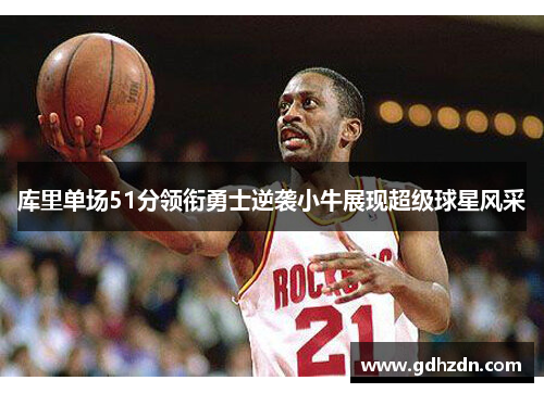 库里单场51分领衔勇士逆袭小牛展现超级球星风采