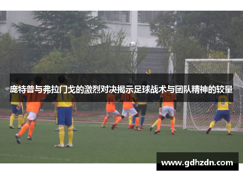庞特普与弗拉门戈的激烈对决揭示足球战术与团队精神的较量