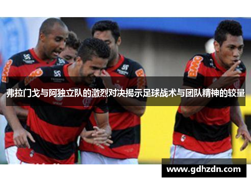 弗拉门戈与阿独立队的激烈对决揭示足球战术与团队精神的较量