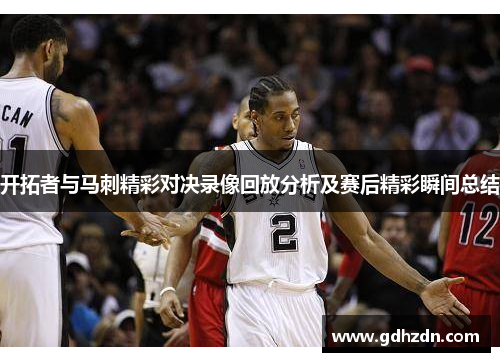 开拓者与马刺精彩对决录像回放分析及赛后精彩瞬间总结