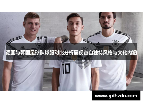 德国与韩国足球队球服对比分析展现各自独特风格与文化内涵