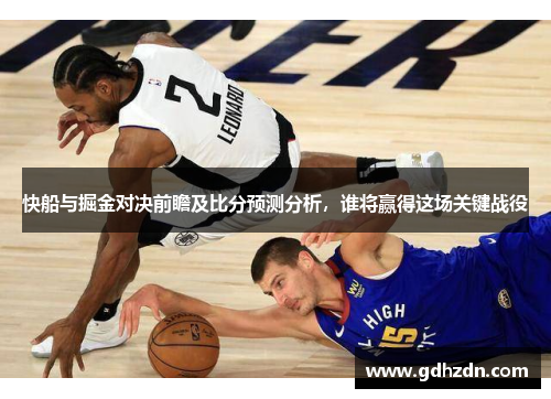 快船与掘金对决前瞻及比分预测分析，谁将赢得这场关键战役