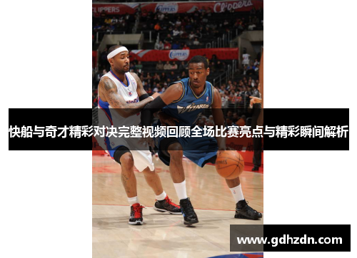 快船与奇才精彩对决完整视频回顾全场比赛亮点与精彩瞬间解析