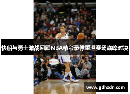快船与勇士激战回顾NBA精彩录像重温赛场巅峰对决