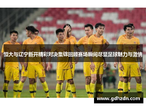 恒大与辽宁新开精彩对决集锦回顾赛场瞬间尽显足球魅力与激情