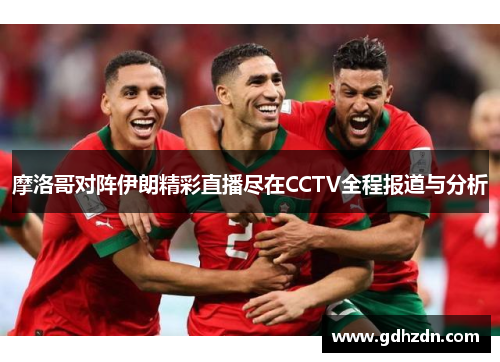 摩洛哥对阵伊朗精彩直播尽在CCTV全程报道与分析