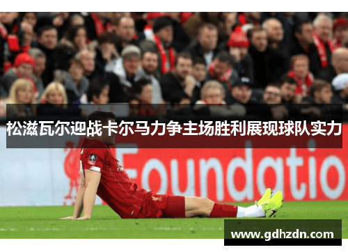松滋瓦尔迎战卡尔马力争主场胜利展现球队实力