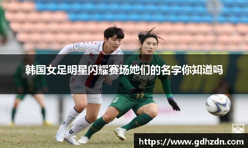 韩国女足明星闪耀赛场她们的名字你知道吗