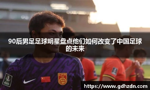 90后男足足球明星盘点他们如何改变了中国足球的未来